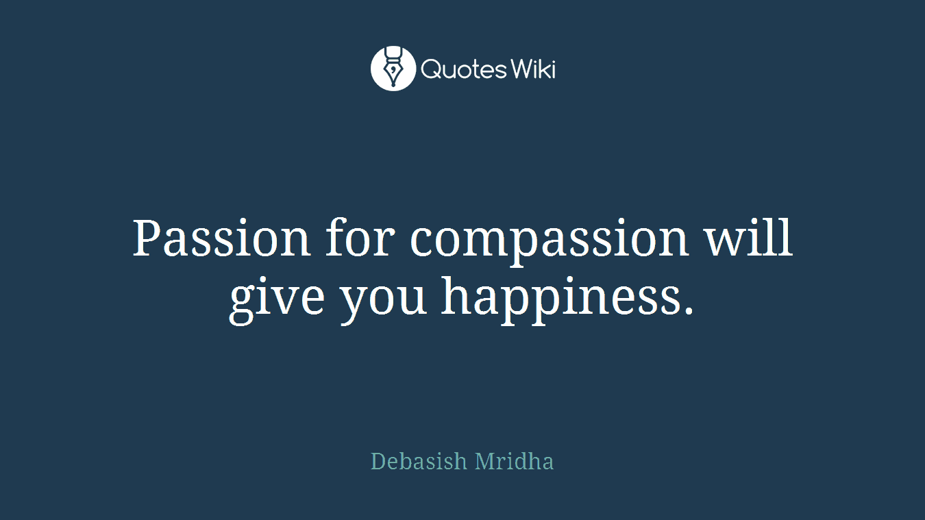 Passion for compassion will give you happiness.