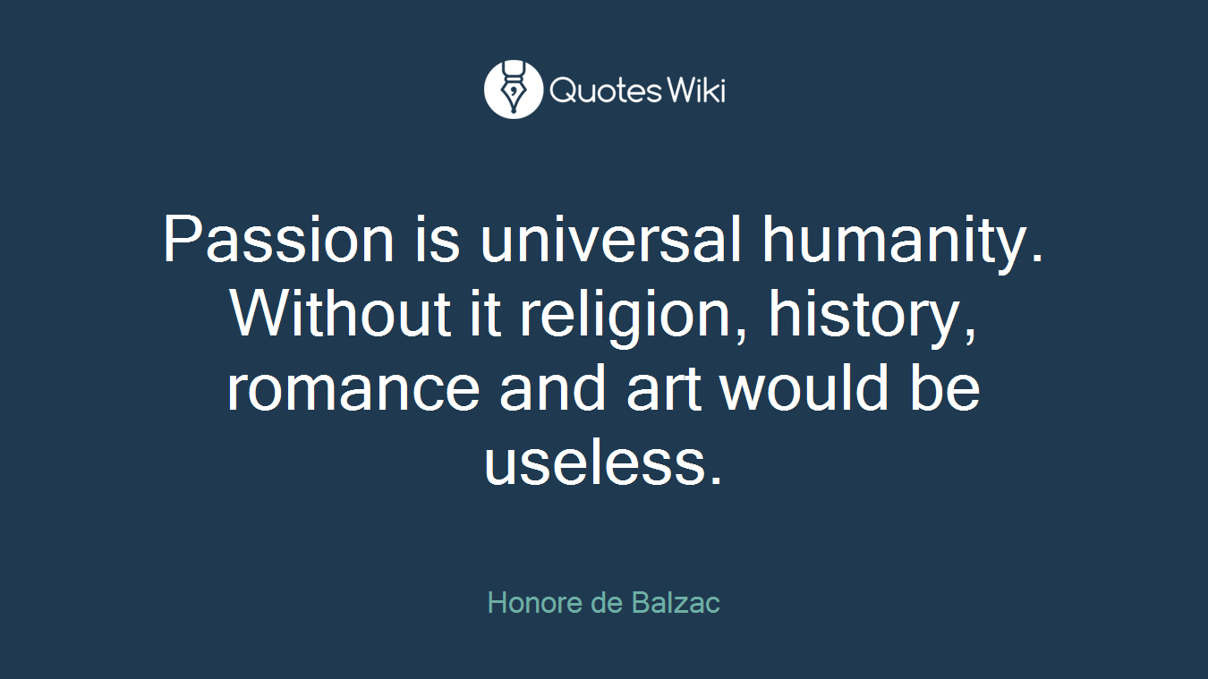 Passion is universal humanity. Without it religion, history, romance and art would be useless.