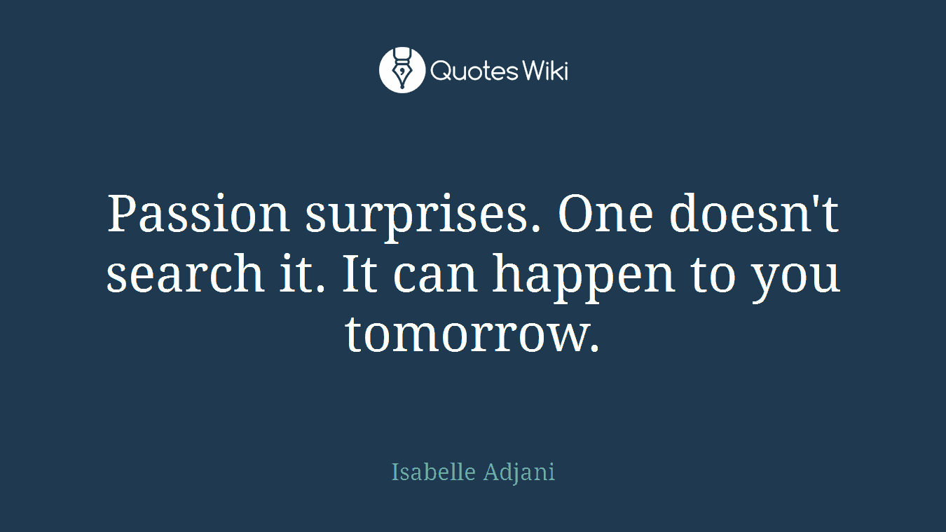 Passion surprises. One doesn't search it. It can happen to you tomorrow.