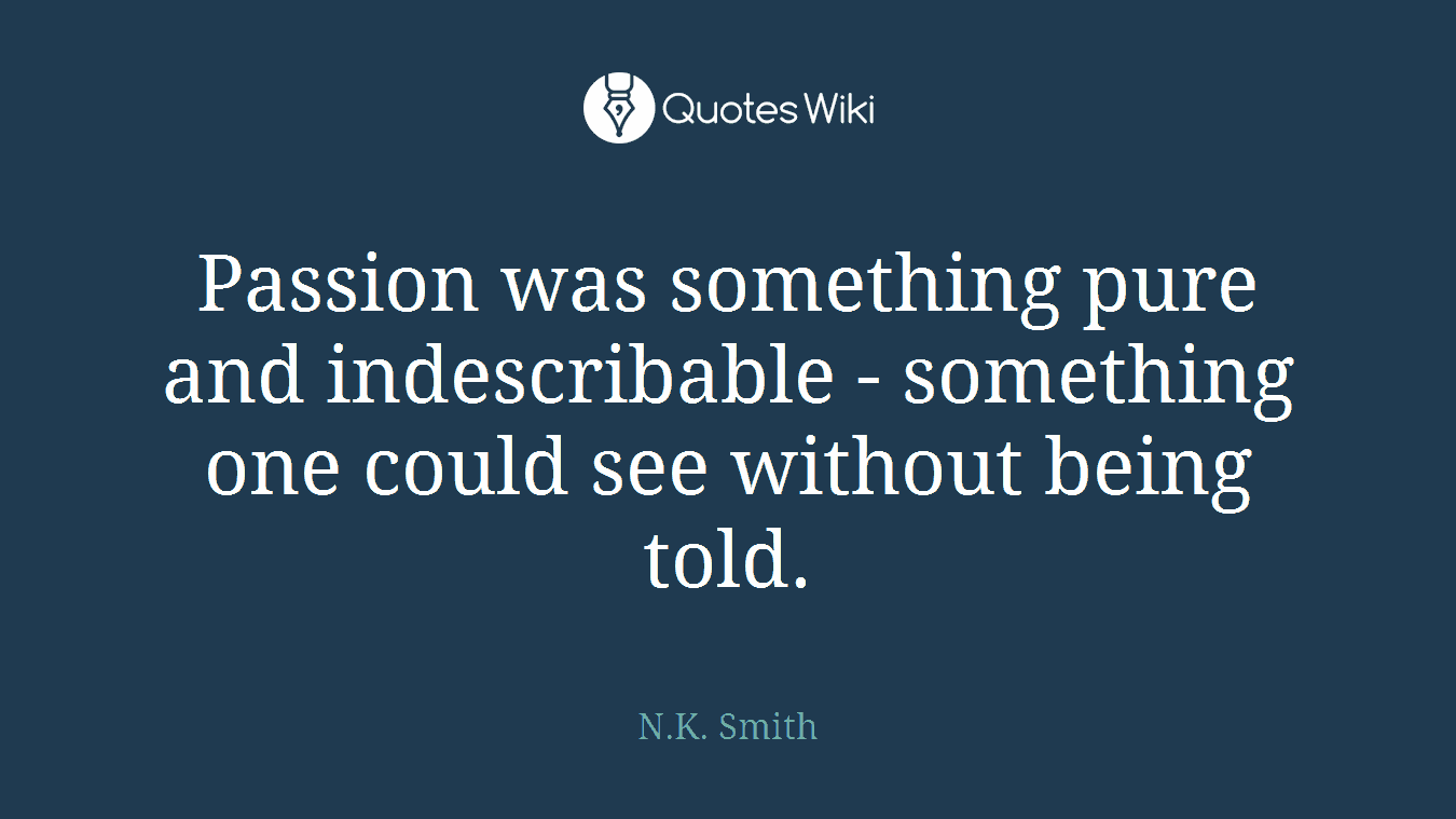 Passion was something pure and indescribable - something one could see without being told.