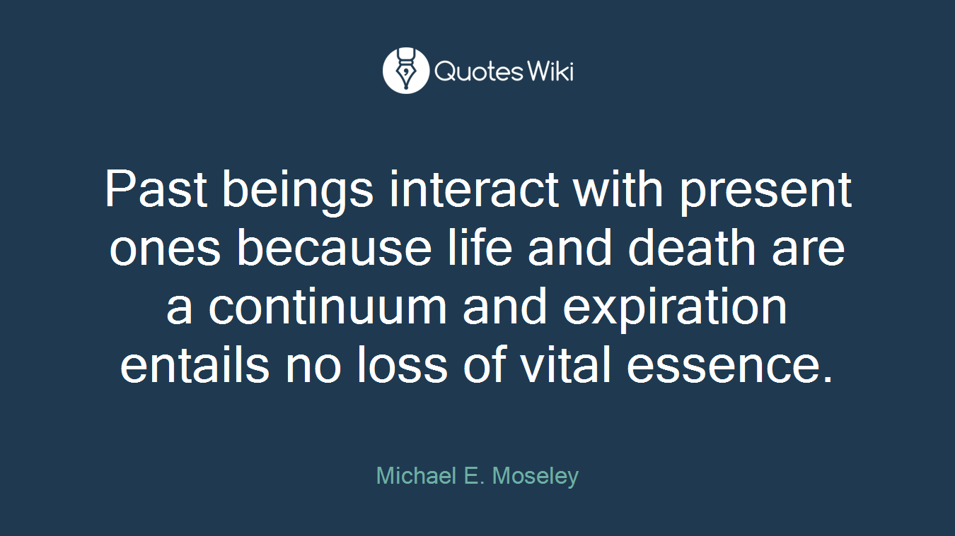Past beings interact with present ones because life and death are a continuum and expiration entails no loss of vital essence.