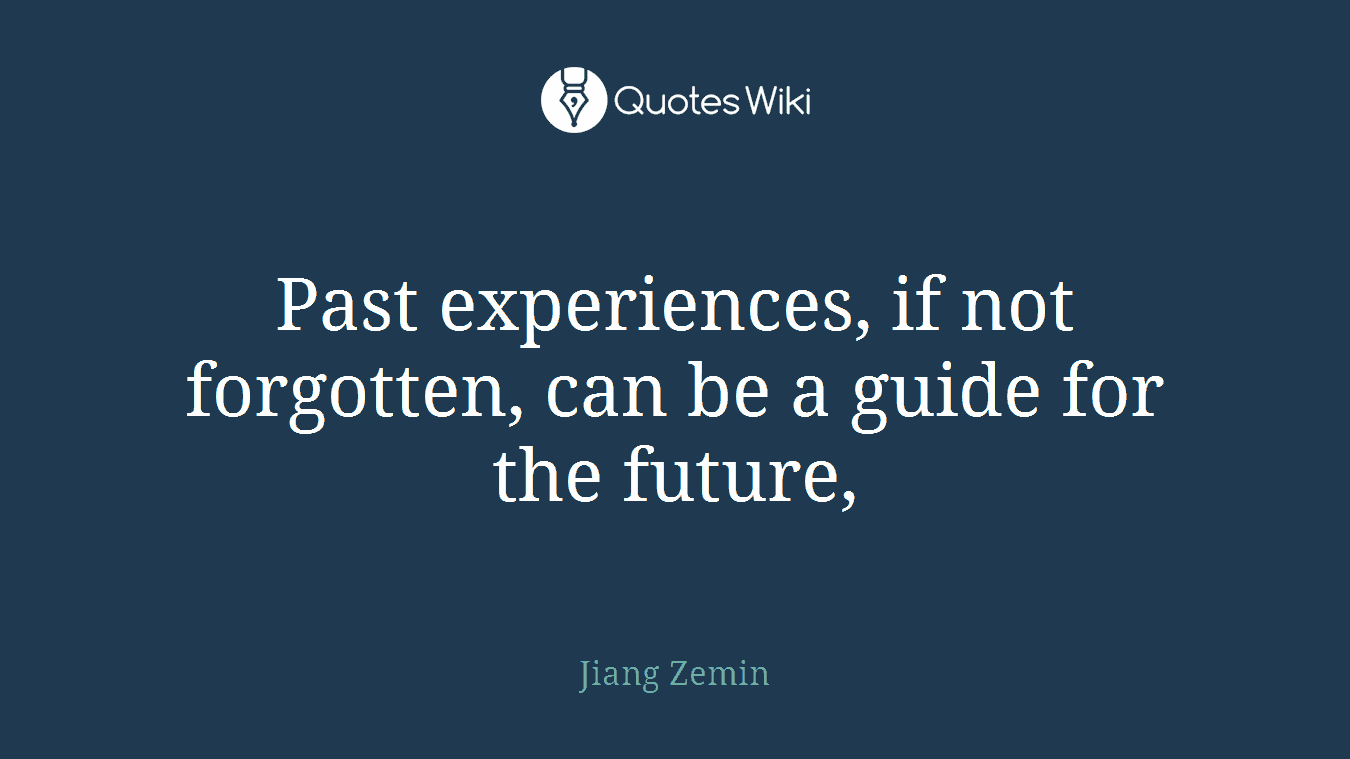 Past experiences, if not forgotten, can be a guide for the future,