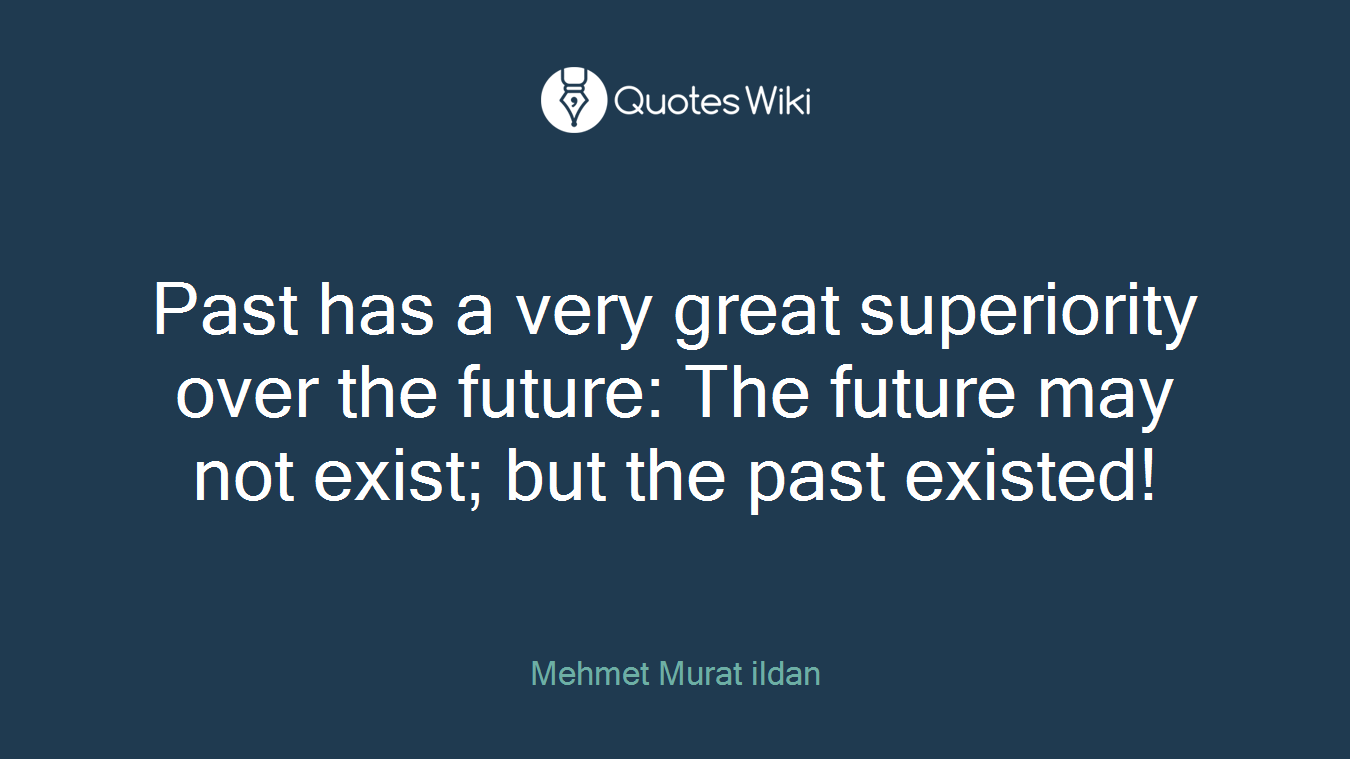 Past has a very great superiority over the future: The future may not exist; but the past existed!