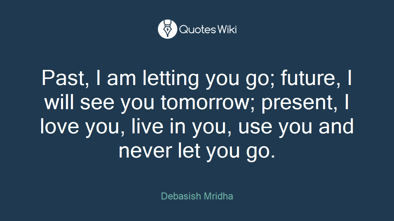 Past, I am letting you go; future, I will see you tomorrow; present, I love you, live in you, use you and never let you go.
