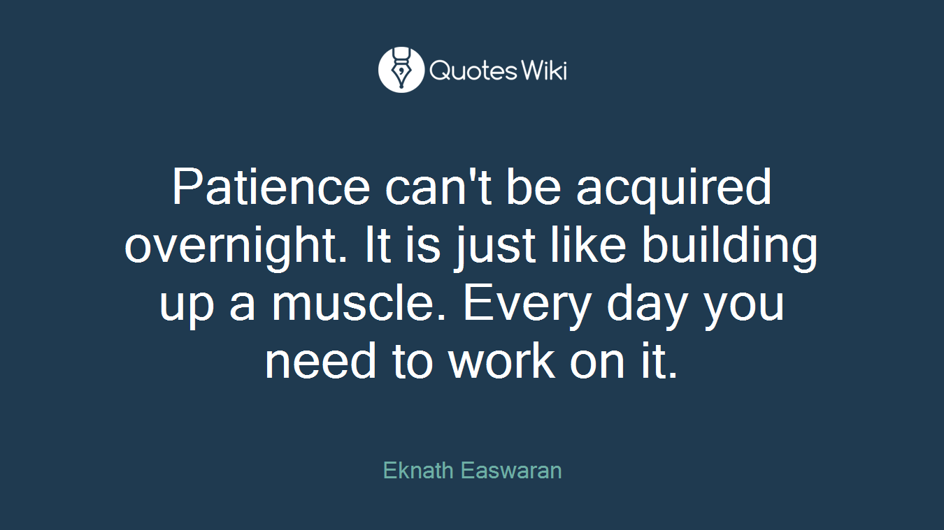 Patience can't be acquired overnight. It is just like building up a muscle. Every day you need to work on it.