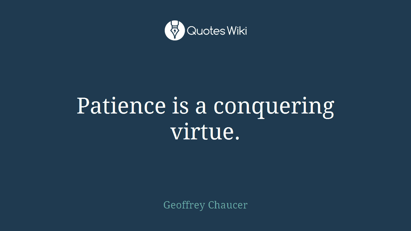 Patience is a conquering virtue.