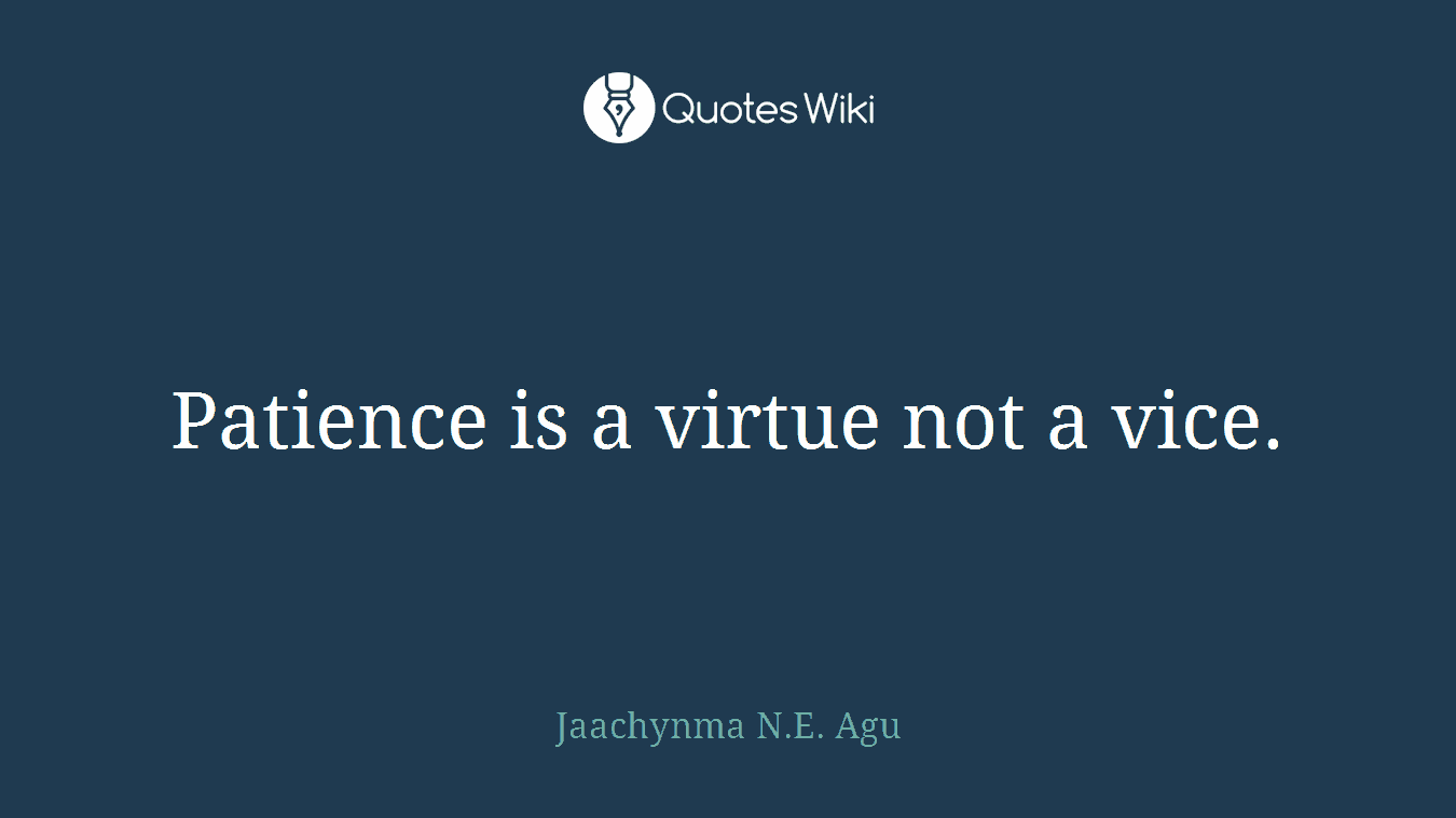 Patience is a virtue not a vice.