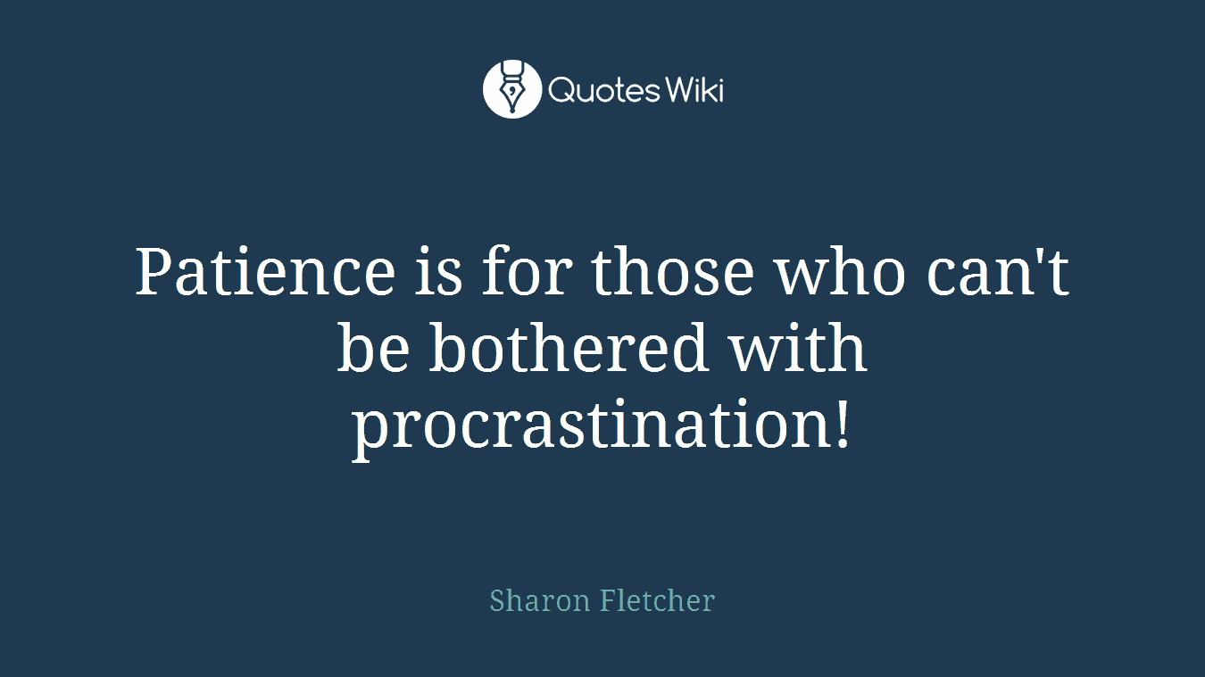 Patience is for those who can't be bothered with procrastination!