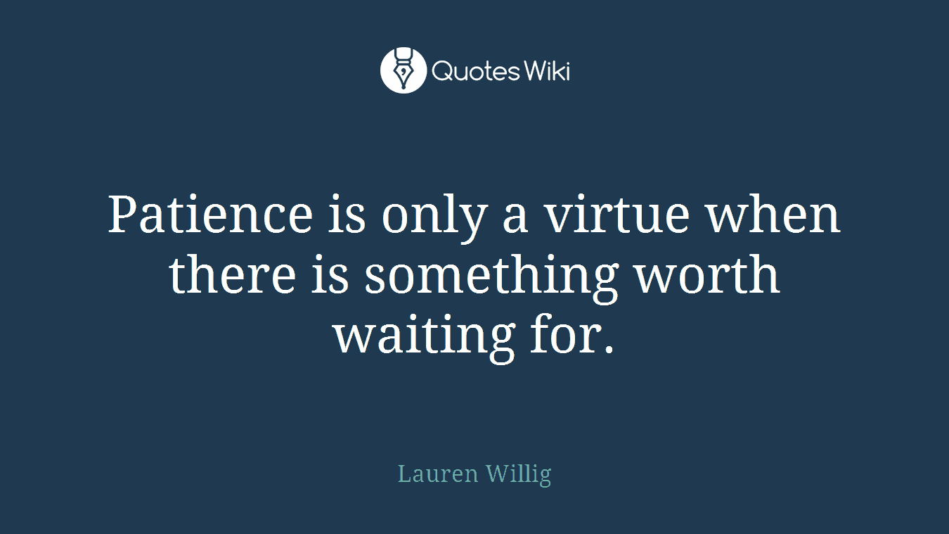 Patience is only a virtue when there is something worth waiting for.