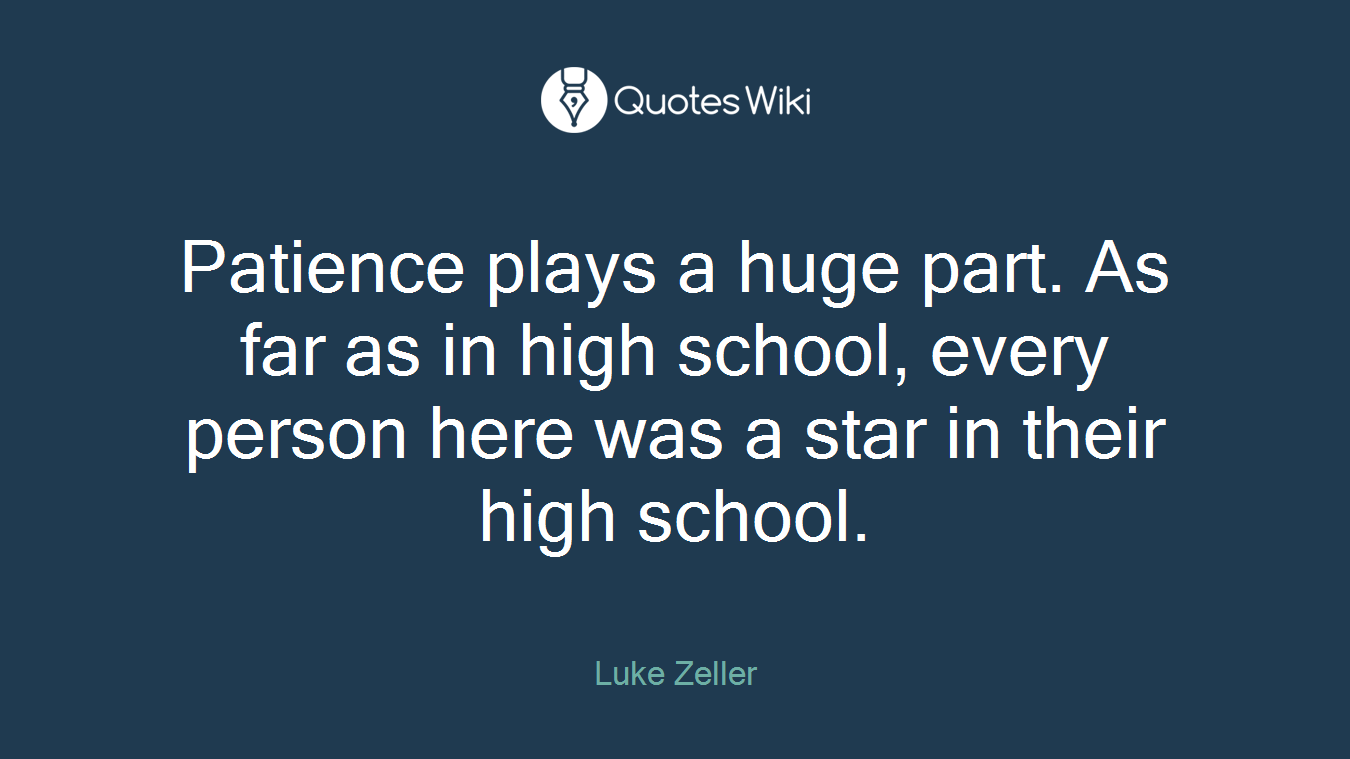Patience plays a huge part. As far as in high school, every person here was a star in their high school.