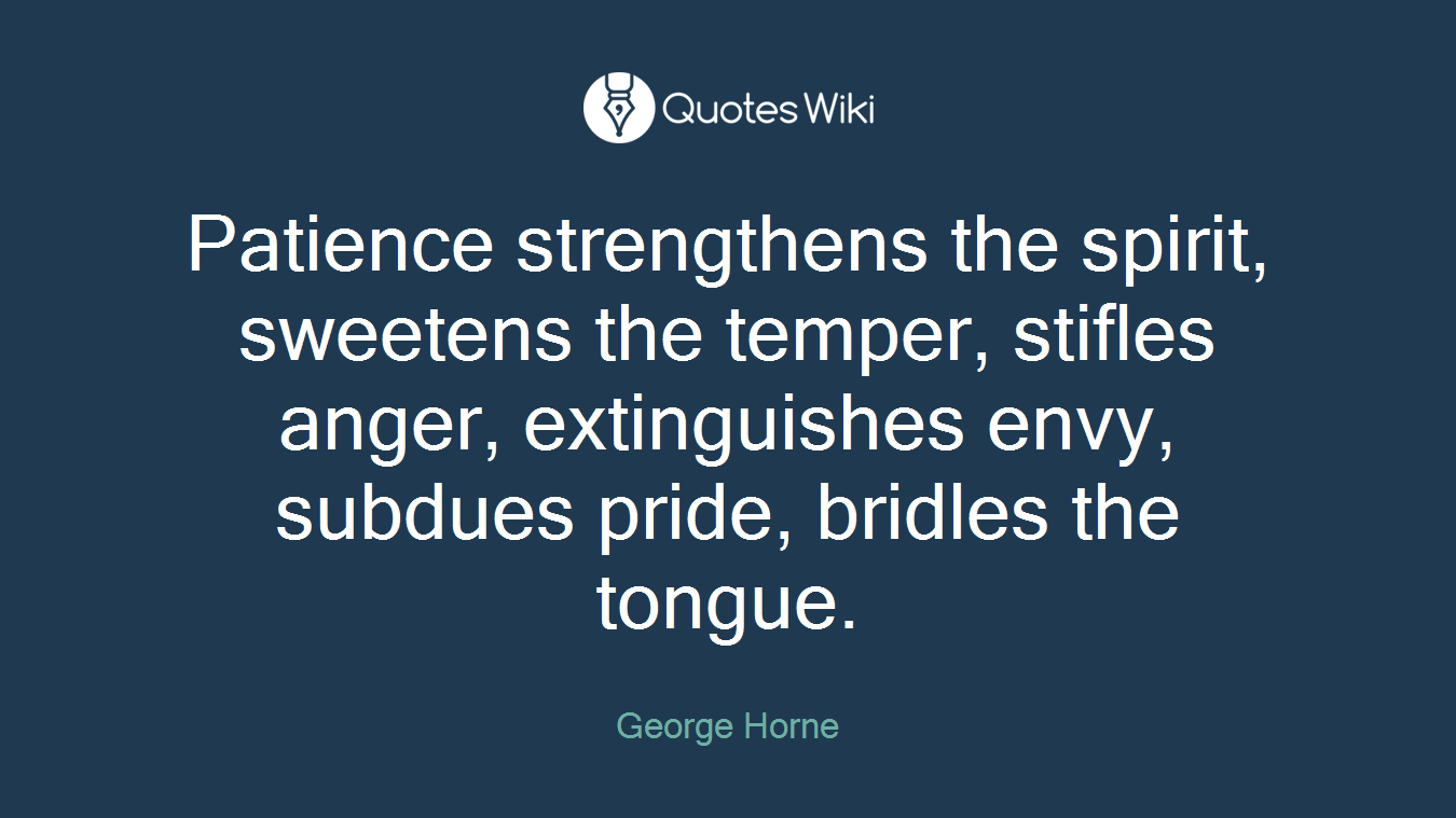 Patience strengthens the spirit, sweetens the temper, stifles anger, extinguishes envy, subdues pride, bridles the tongue.