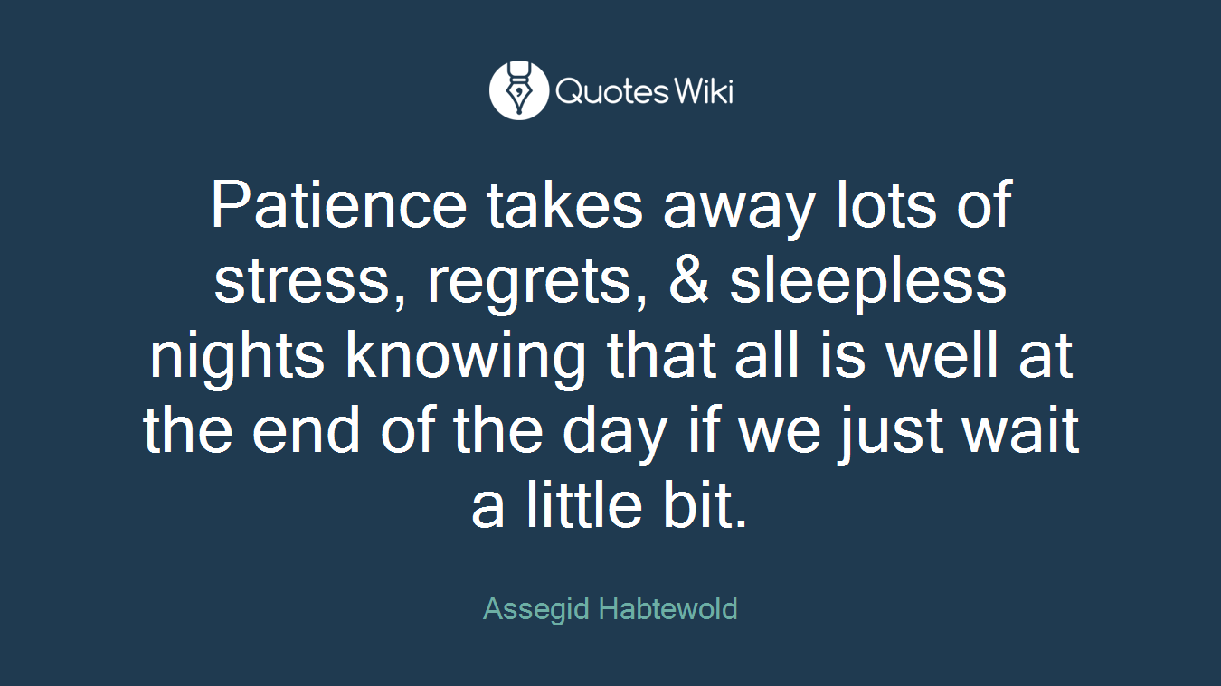 Patience takes away lots of stress, regrets, & sleepless nights knowing that all is well at the end of the day if we just wait a little bit.