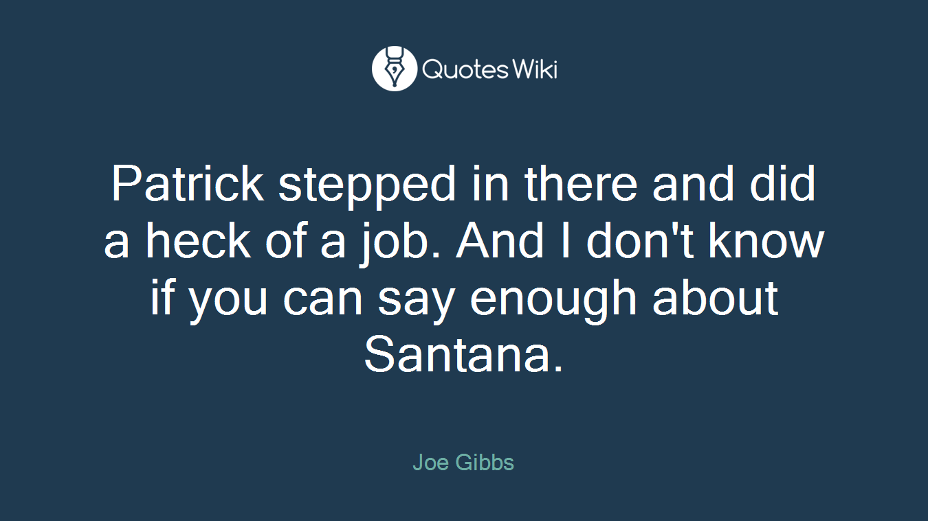 Patrick stepped in there and did a heck of a job. And I don't know if you can say enough about Santana.
