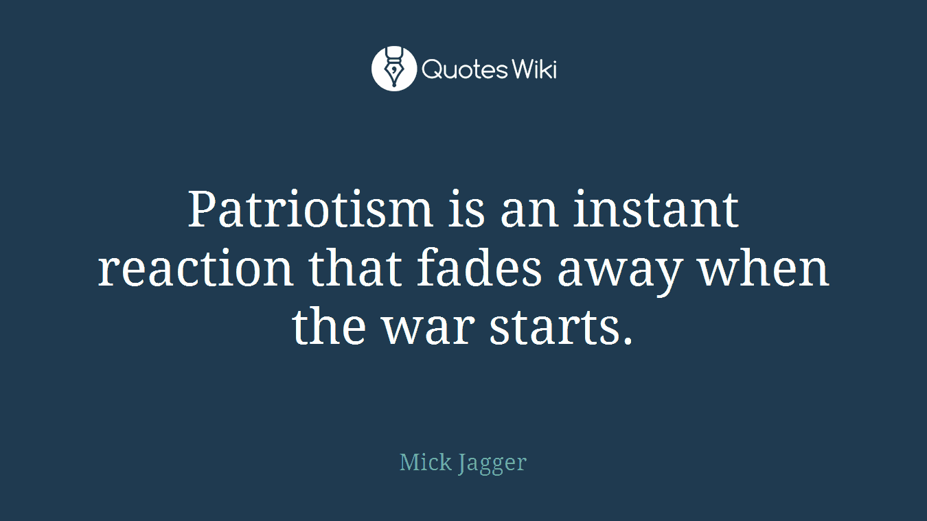 Patriotism is an instant reaction that fades away when the war starts.