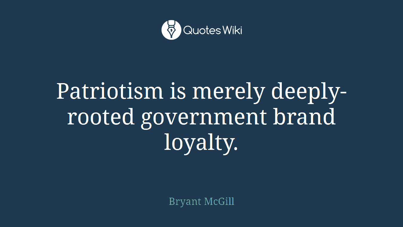 Patriotism is merely deeply-rooted government brand loyalty.