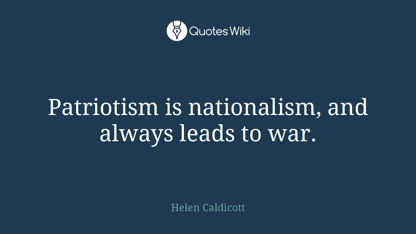 Patriotism is nationalism, and always leads to war.