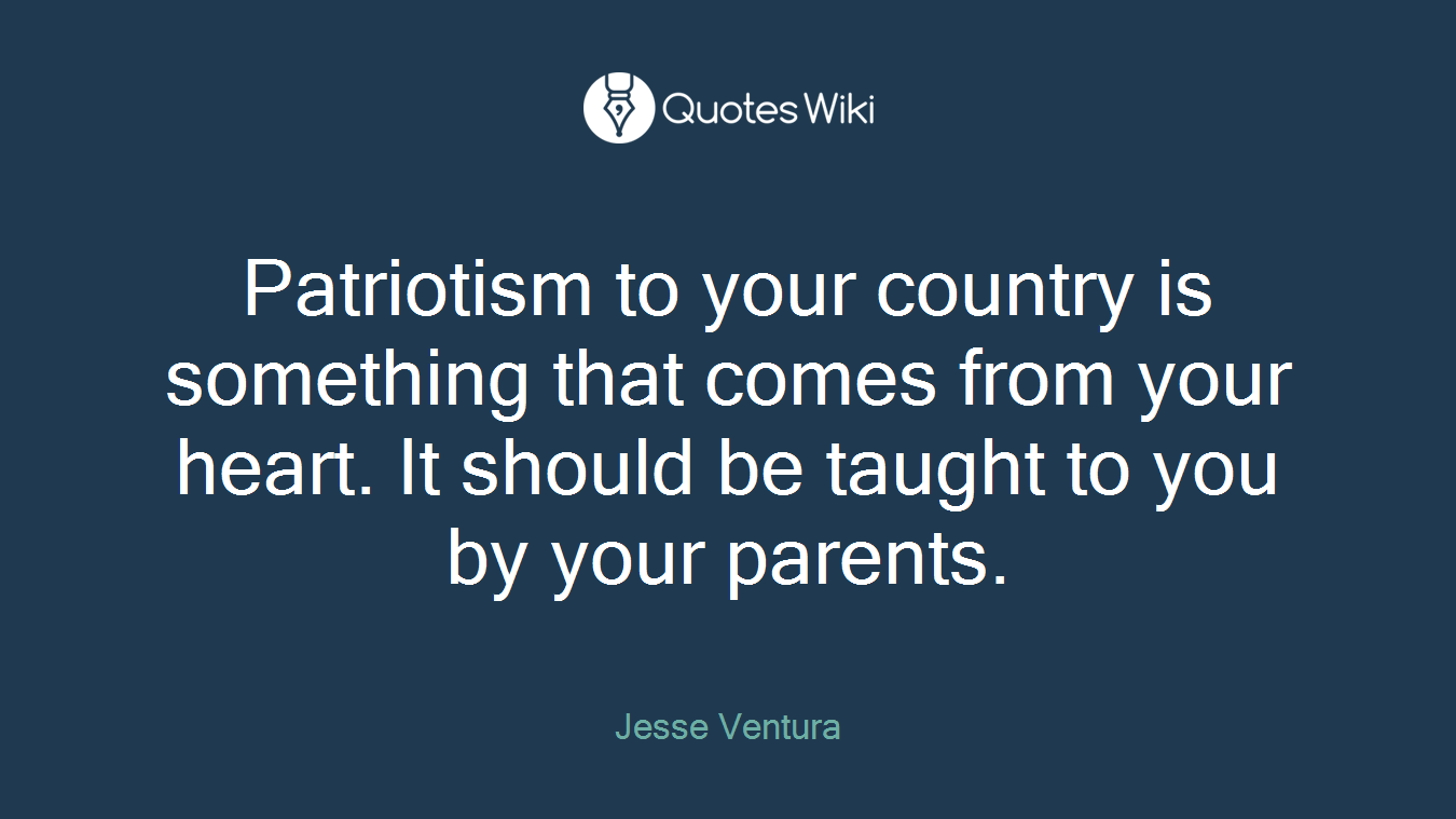 Patriotism to your country is something that comes from your heart. It should be taught to you by your parents.