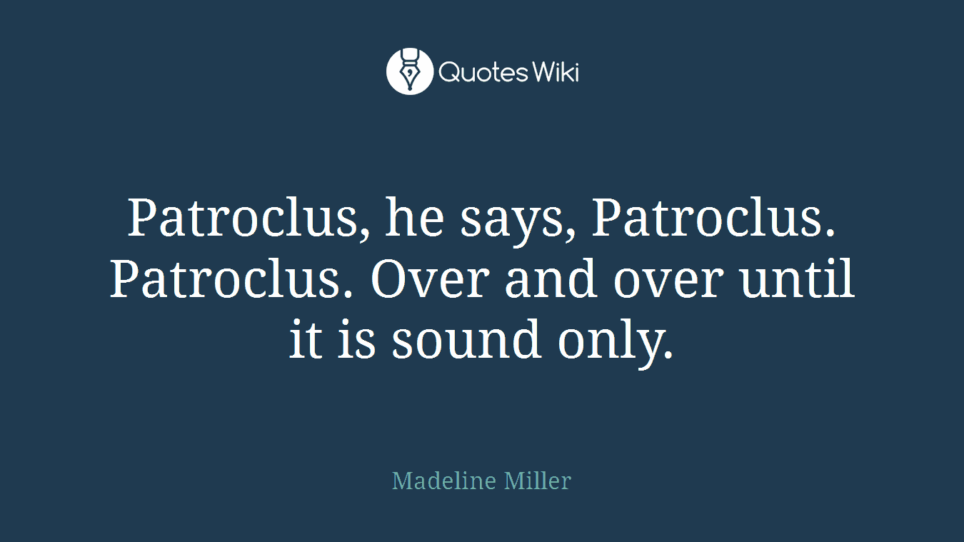 Patroclus, he says, Patroclus. Patroclus. Over and over until it is sound only.