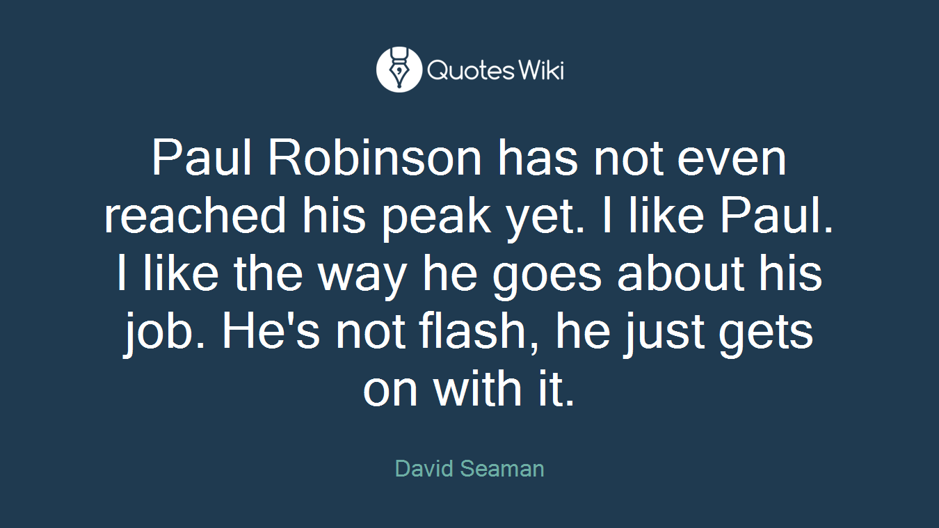 Paul Robinson has not even reached his peak yet. I like Paul. I like the way he goes about his job. He's not flash, he just gets on with it.