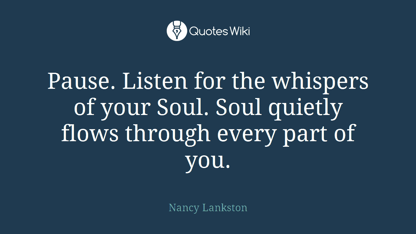 Pause. Listen for the whispers of your Soul. Soul quietly flows through every part of you.