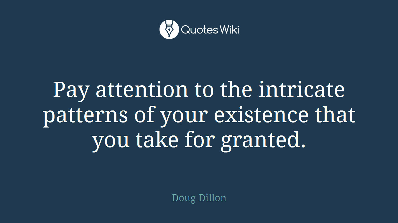 Pay attention to the intricate patterns of your existence that you take for granted.