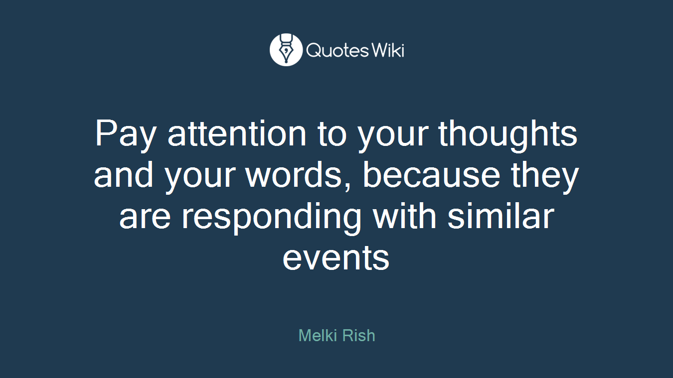 Pay attention to your thoughts and your words, because they are responding with similar events