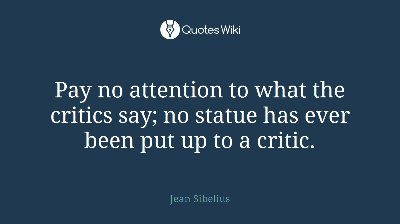 Pay no attention to what the critics say; no statue has ever been put up to a critic.