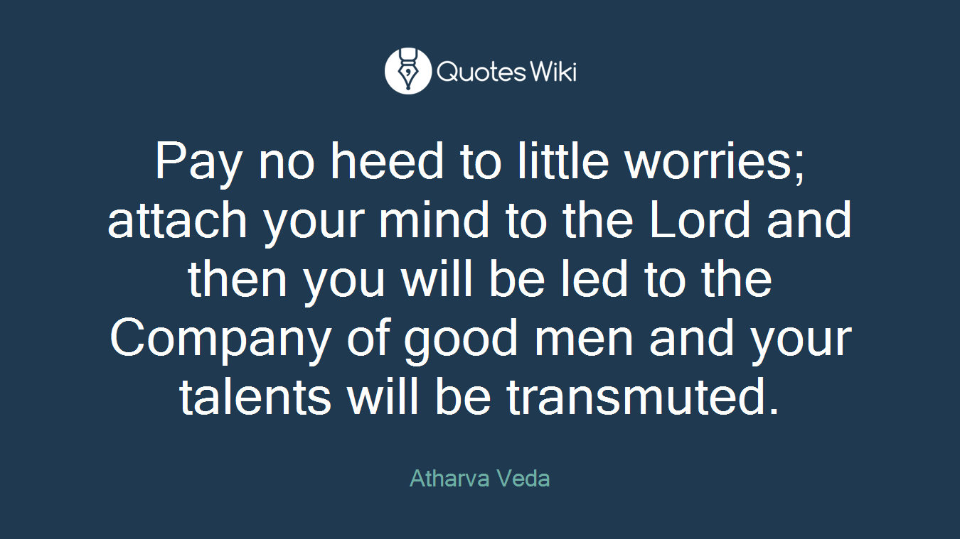 Pay no heed to little worries; attach your mind to the Lord and then you will be led to the Company of good men and your talents will be transmuted.