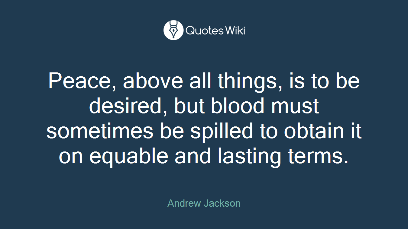 Peace, above all things, is to be desired, but blood must sometimes be spilled to obtain it on equable and lasting terms.