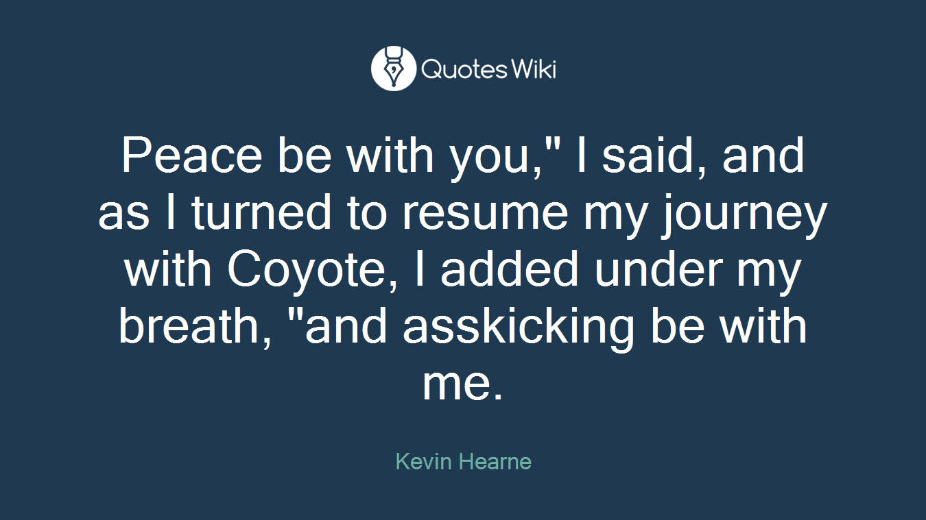 Peace be with you," I said, and as I turned to resume my journey with Coyote, I added under my breath, "and asskicking be with me.
