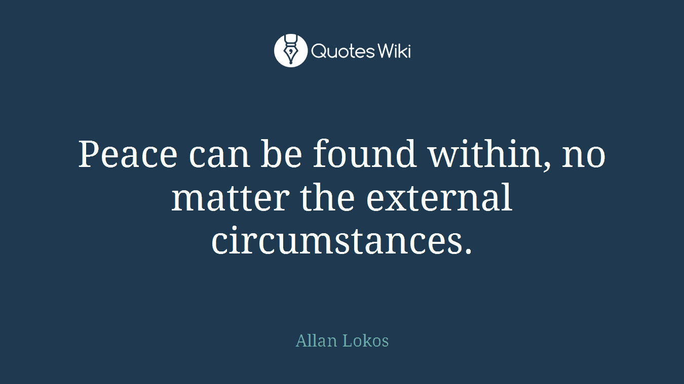 Peace can be found within, no matter the external circumstances.
