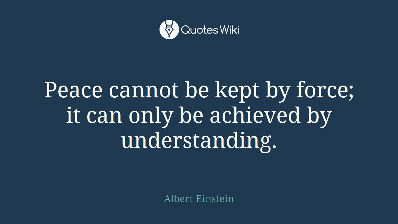 Peace cannot be kept by force; it can only be achieved by understanding.