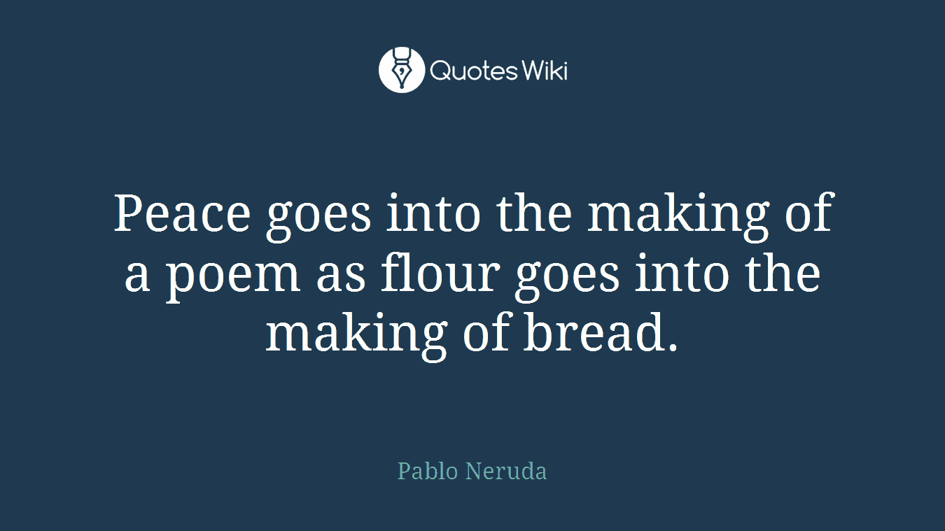 Peace goes into the making of a poem as flour goes into the making of bread.