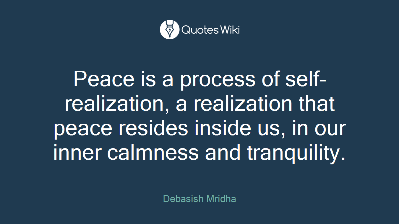 Peace is a process of self-realization, a realization that peace resides inside us, in our inner calmness and tranquility.