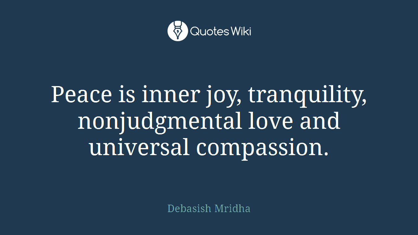 Peace is inner joy, tranquility, nonjudgmental love and universal compassion.
