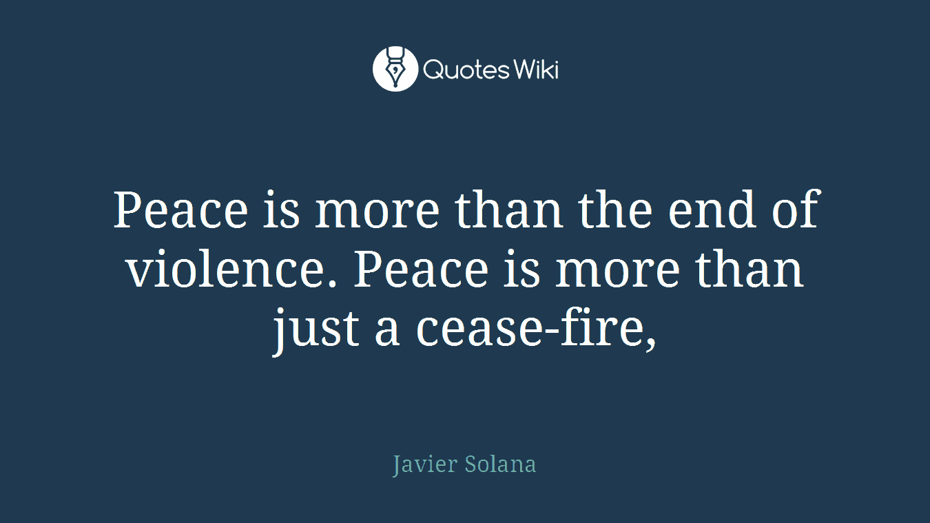 Peace is more than the end of violence. Peace is more than just a cease-fire,