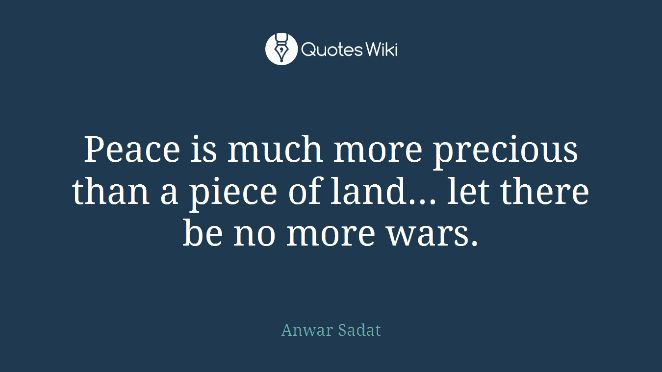 Peace is much more precious than a piece of land... let there be no more wars.