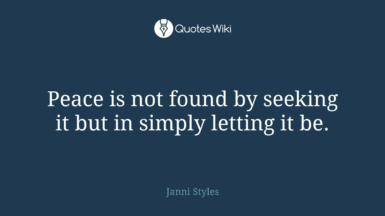 Peace is not found by seeking it but in simply letting it be.