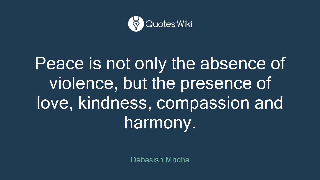 Peace is not only the absence of violence, but the presence of love, kindness, compassion and harmony.