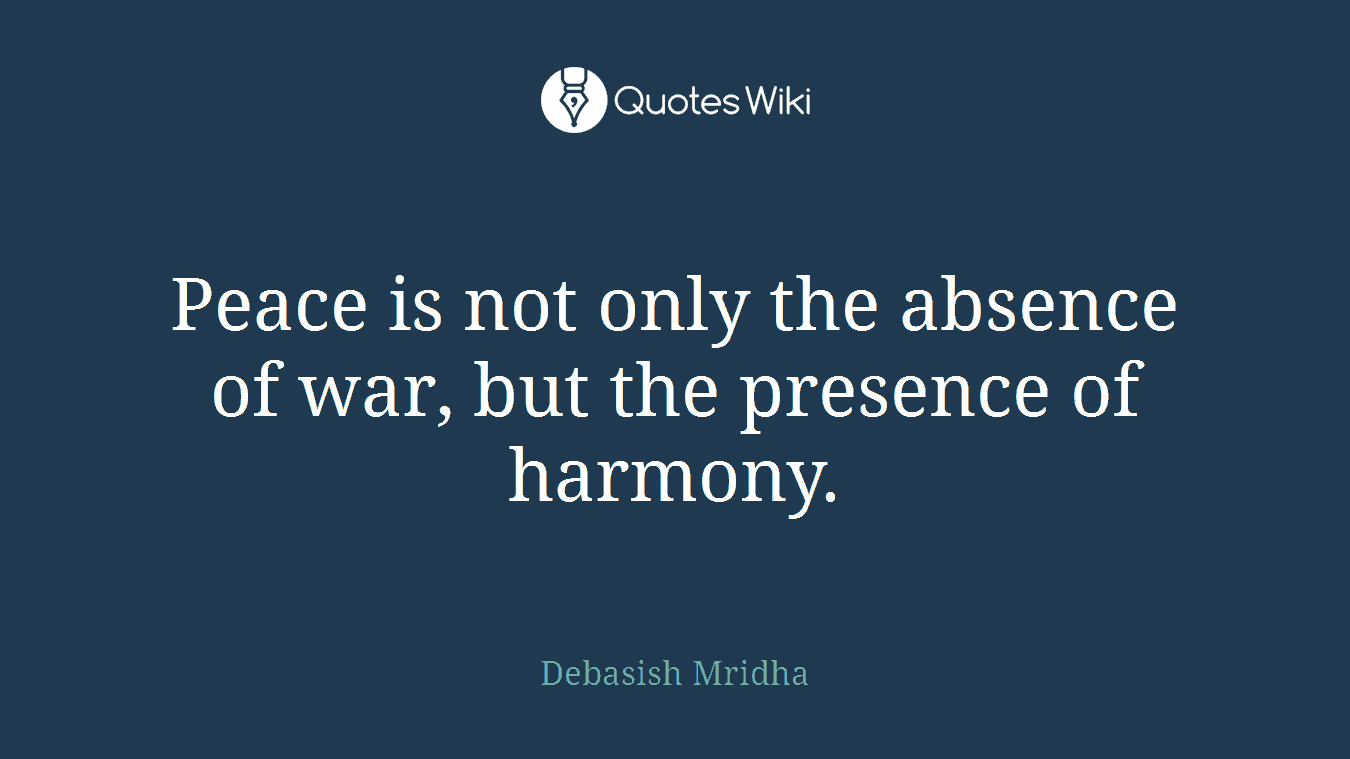 Peace is not only the absence of war, but the presence of harmony.