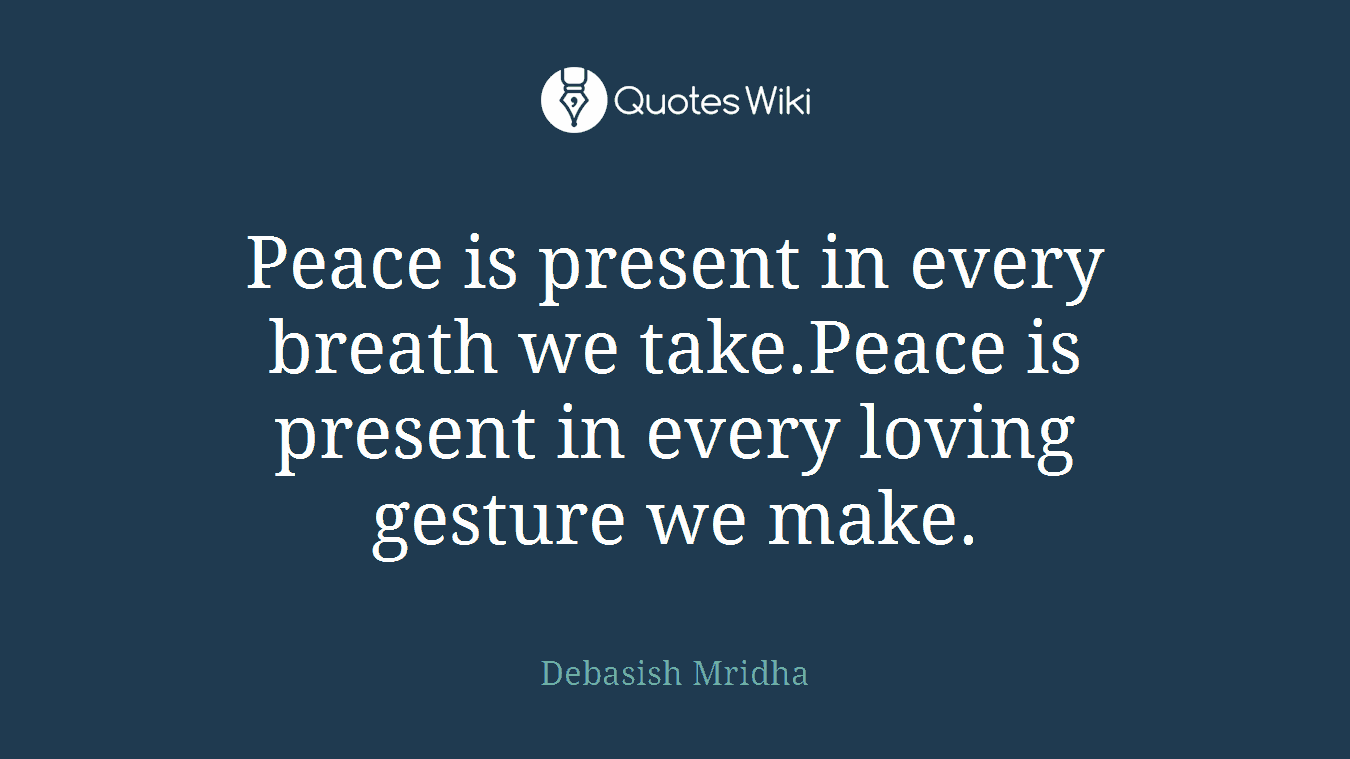 Peace is present in every breath we take.Peace is present in every loving gesture we make.
