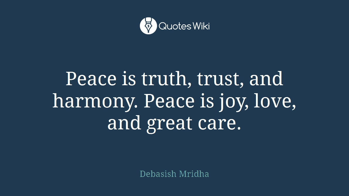 Peace is truth, trust, and harmony. Peace is joy, love, and great care.