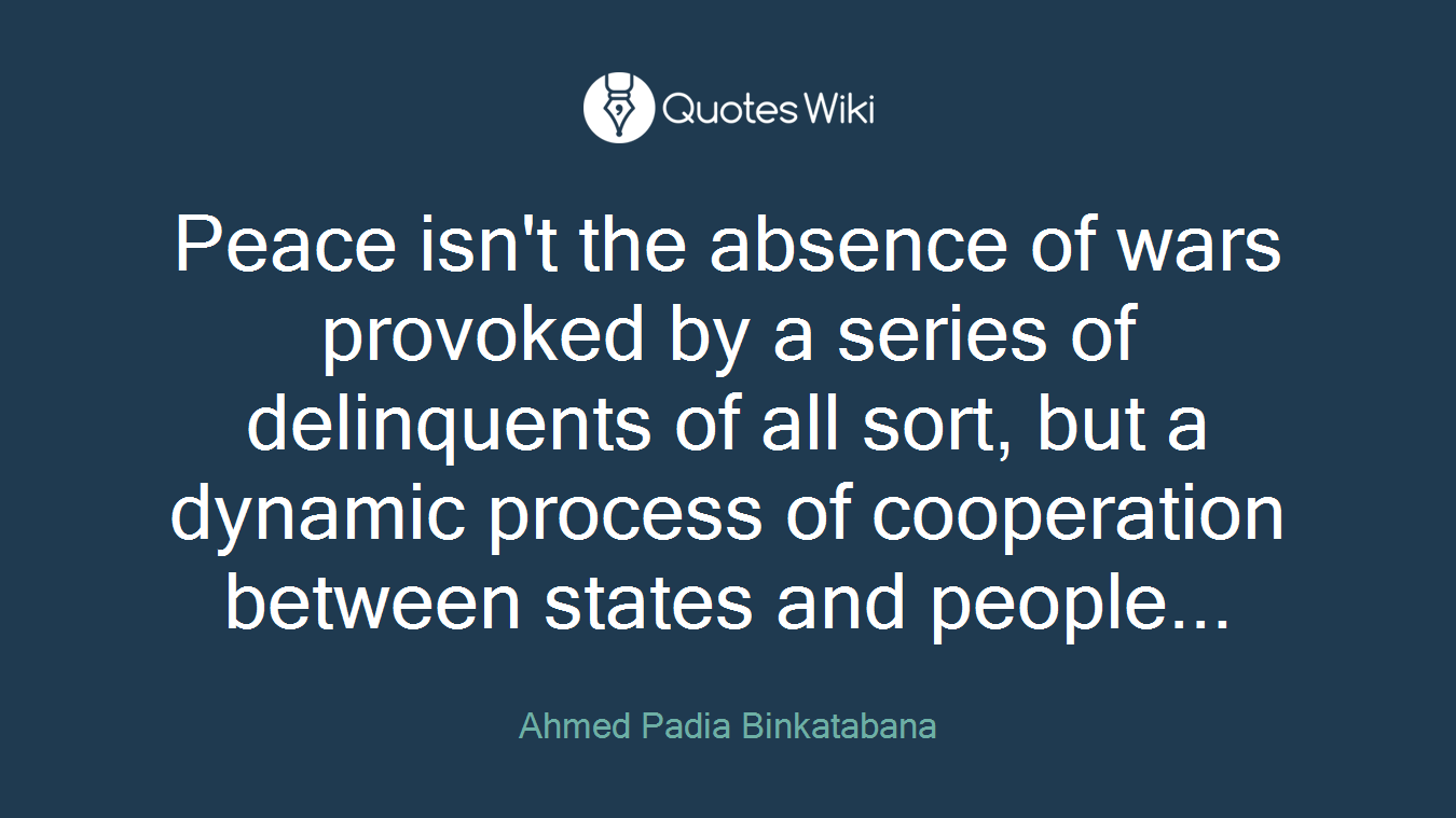 Peace isn't the absence of wars provoked by a series of delinquents of all sort, but a dynamic process of cooperation between states and people...