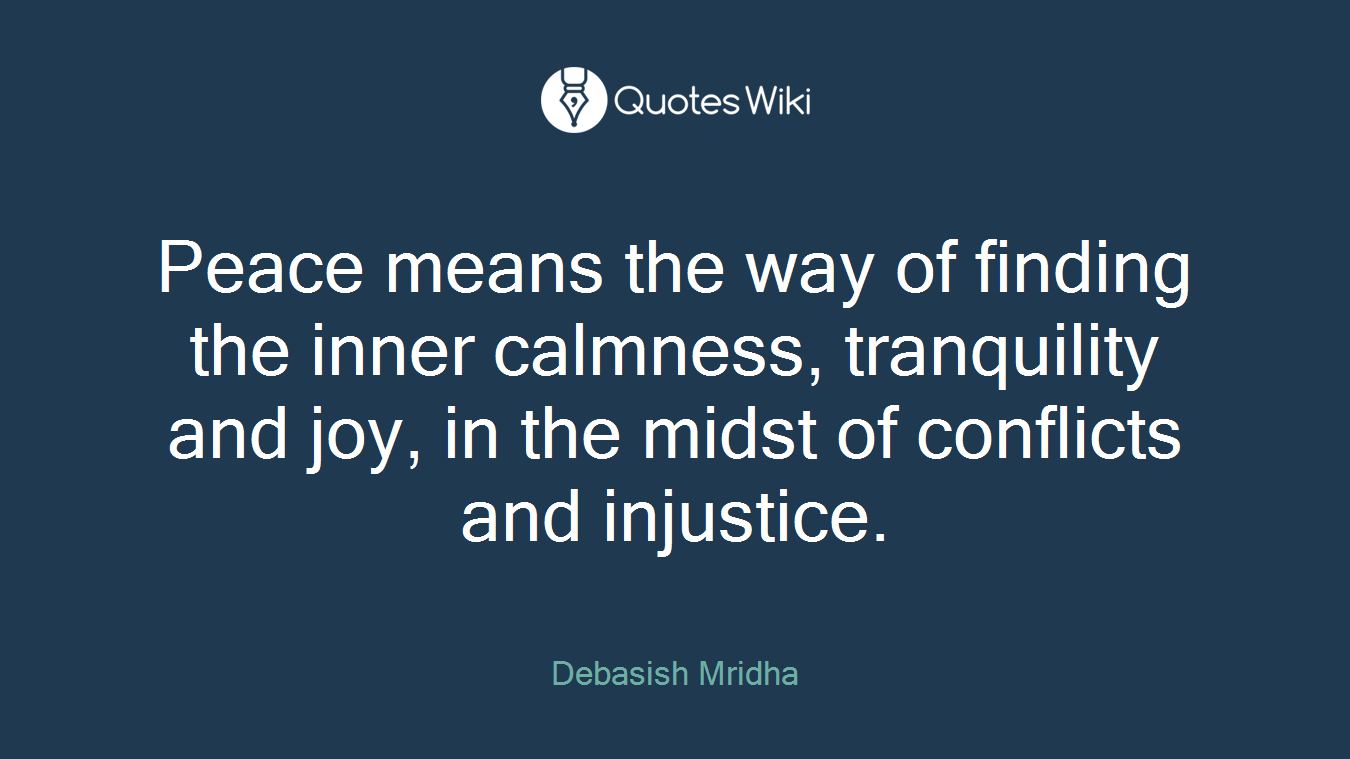Peace means the way of finding the inner calmness, tranquility and joy, in the midst of conflicts and injustice.