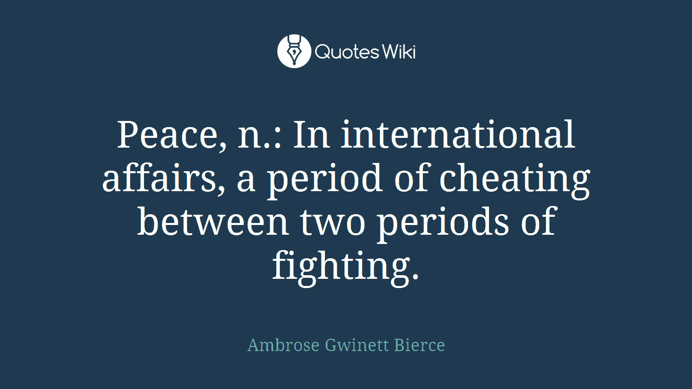 Peace, n.: In international affairs, a period of cheating between two periods of fighting.