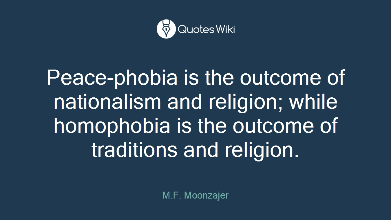 Peace-phobia is the outcome of nationalism and religion; while homophobia is the outcome of traditions and religion.