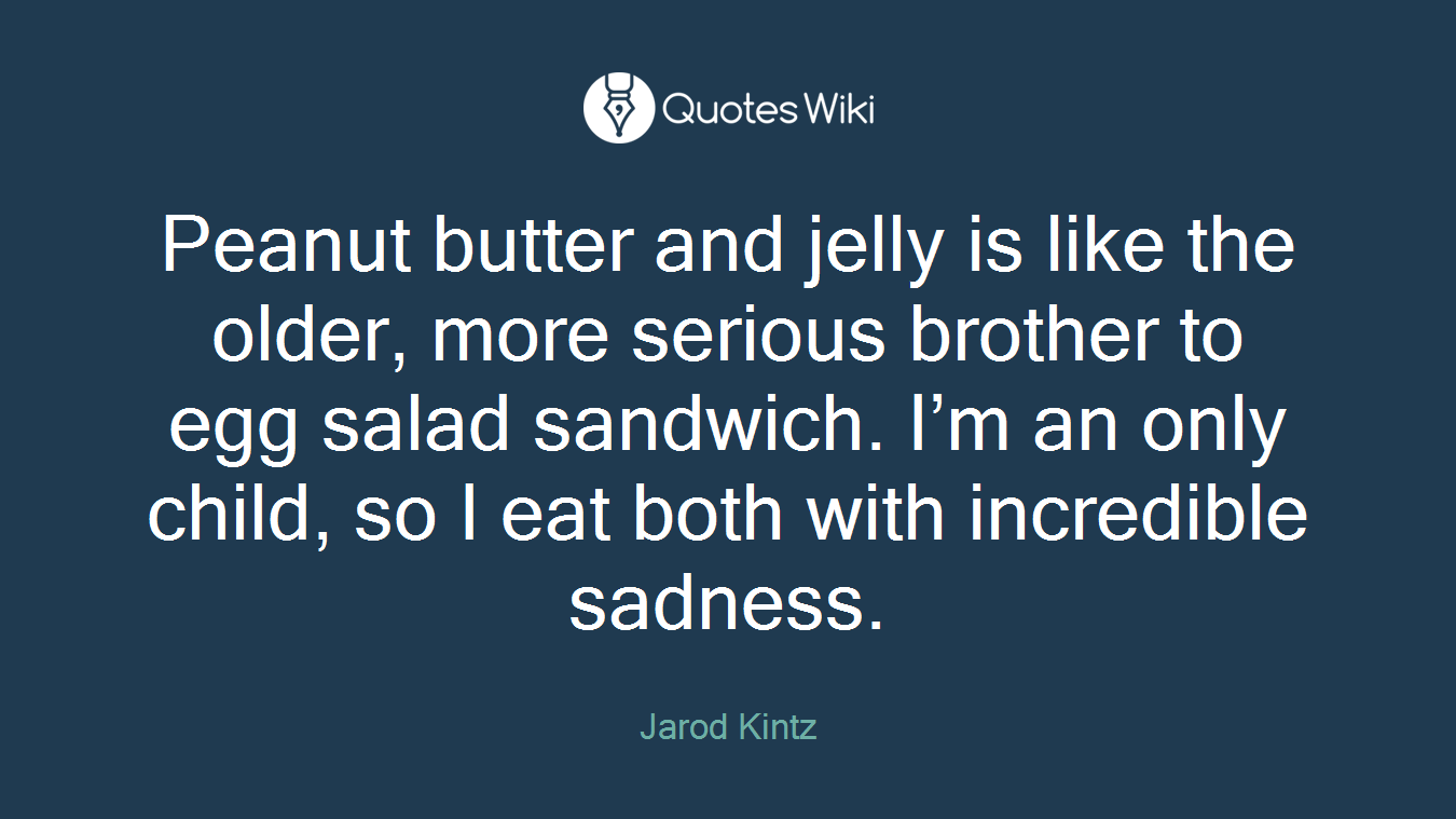 Peanut butter and jelly is like the older, more serious brother to egg salad sandwich. I’m an only child, so I eat both with incredible sadness.