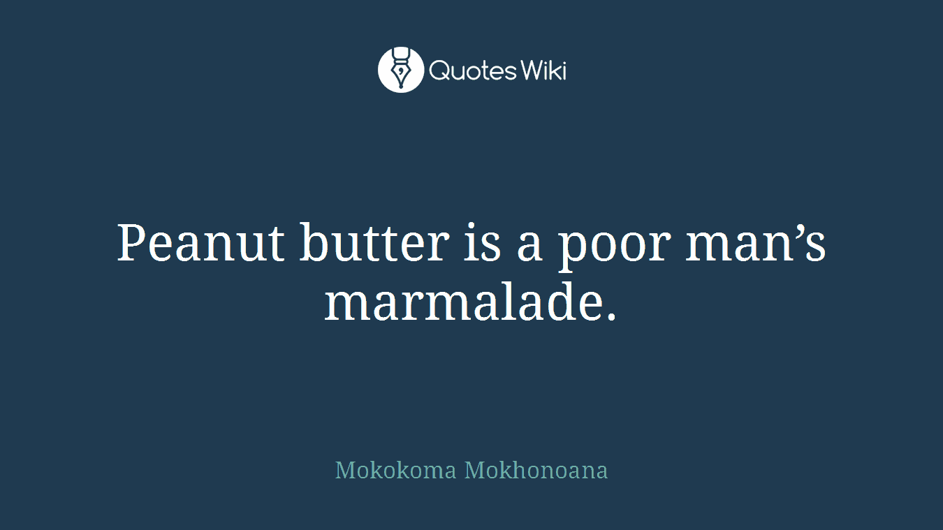 Peanut butter is a poor man’s marmalade.