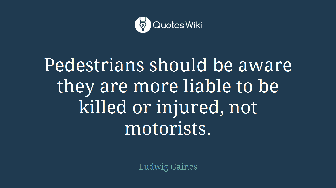 Pedestrians should be aware they are more liable to be killed or injured, not motorists.