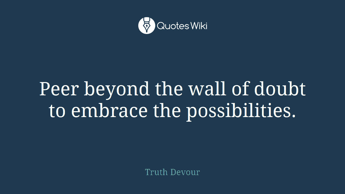 Peer beyond the wall of doubt to embrace the possibilities.
